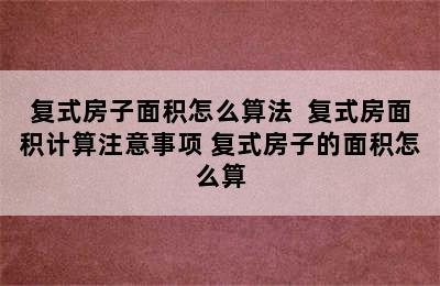 复式房子面积怎么算法  复式房面积计算注意事项 复式房子的面积怎么算